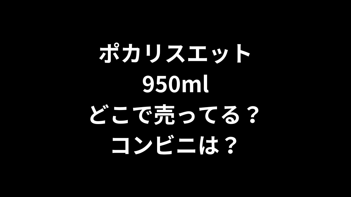 アクエリアス 950mlはどこで売ってる？コンビニは？