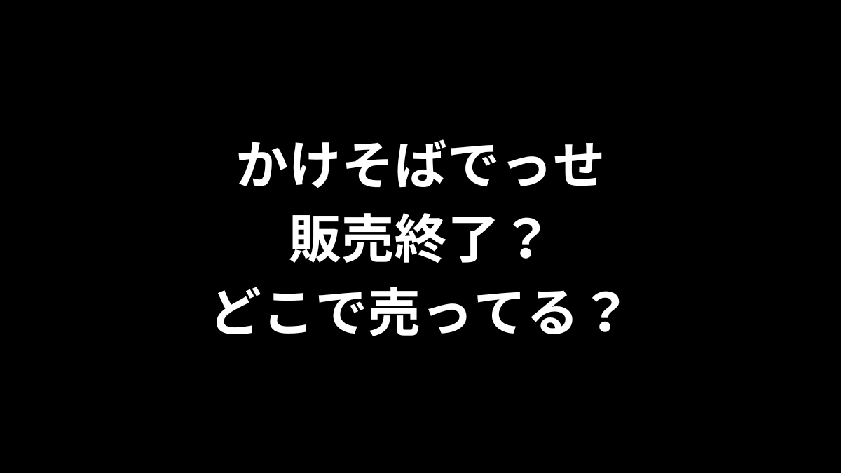 かけそばでっせは販売終了？どこで売ってる？