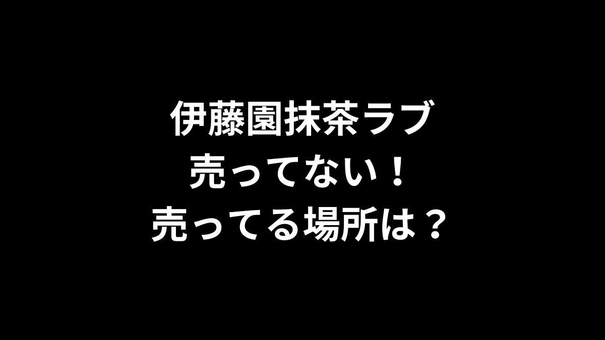 伊藤園抹茶ラブが売ってない！売ってる場所は？