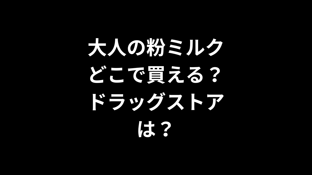 大人の粉ミルクはどこで買える？ドラッグストアは？