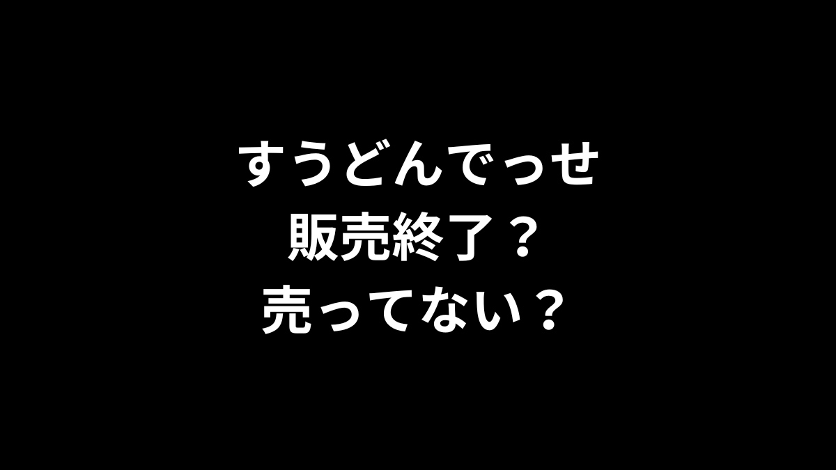 すうどんでっせは販売終了？売ってない？