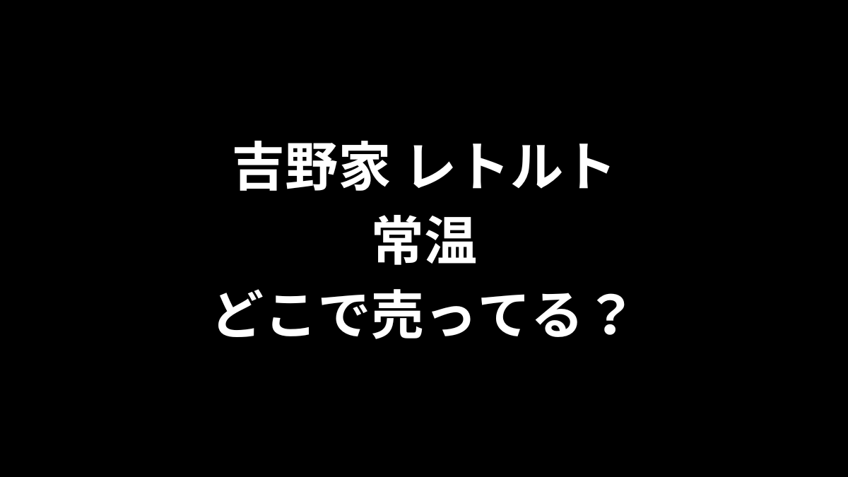 吉野家 レトルト 常温はどこで売ってる？