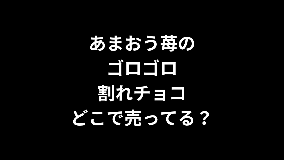 あまおう苺のゴロゴロ割れチョコはどこで売ってる？